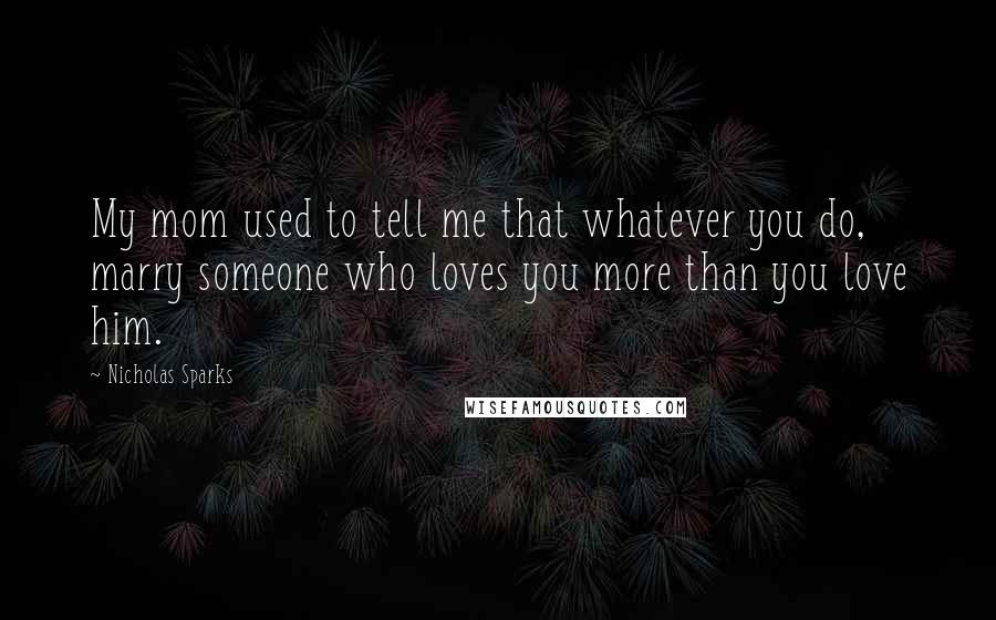 Nicholas Sparks Quotes: My mom used to tell me that whatever you do, marry someone who loves you more than you love him.