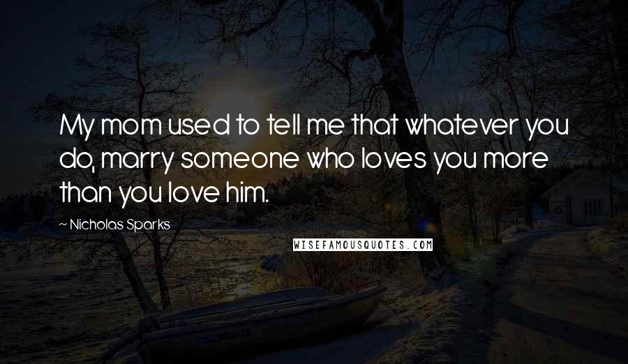 Nicholas Sparks Quotes: My mom used to tell me that whatever you do, marry someone who loves you more than you love him.