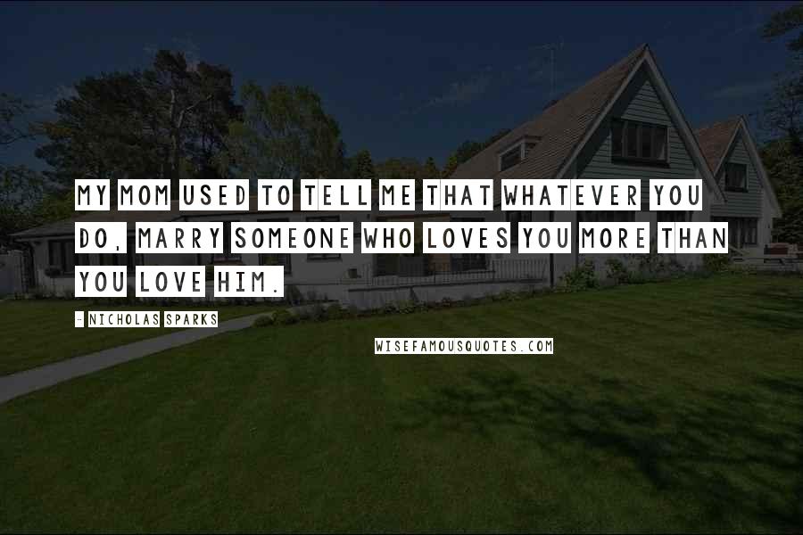 Nicholas Sparks Quotes: My mom used to tell me that whatever you do, marry someone who loves you more than you love him.