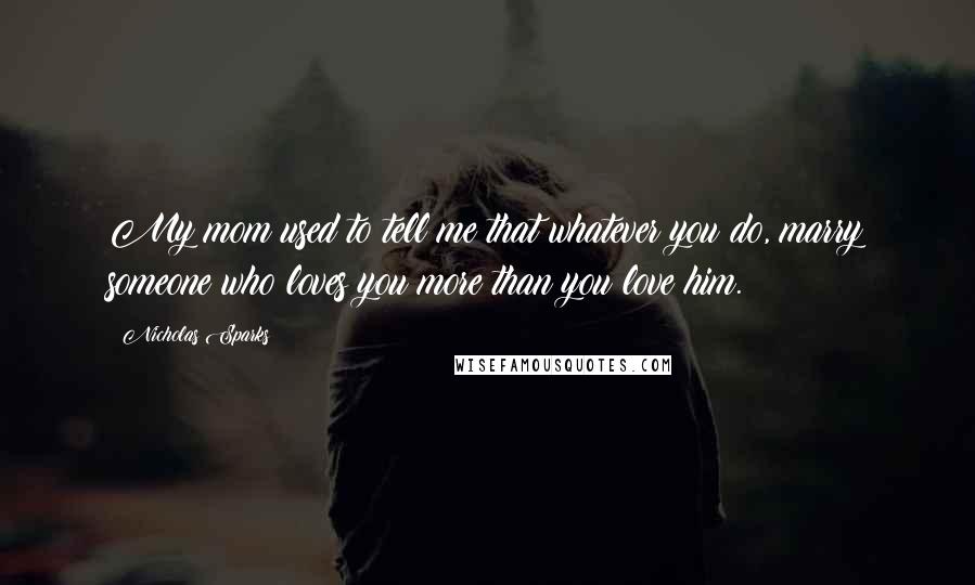 Nicholas Sparks Quotes: My mom used to tell me that whatever you do, marry someone who loves you more than you love him.