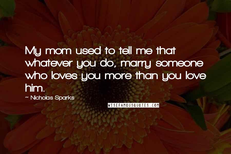 Nicholas Sparks Quotes: My mom used to tell me that whatever you do, marry someone who loves you more than you love him.