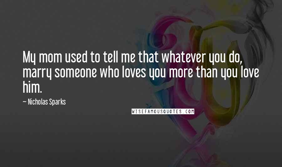 Nicholas Sparks Quotes: My mom used to tell me that whatever you do, marry someone who loves you more than you love him.