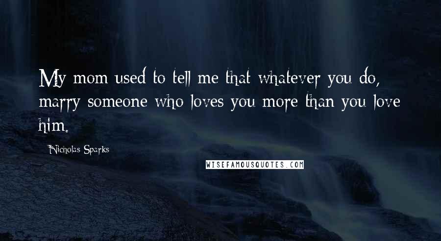 Nicholas Sparks Quotes: My mom used to tell me that whatever you do, marry someone who loves you more than you love him.