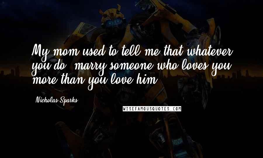 Nicholas Sparks Quotes: My mom used to tell me that whatever you do, marry someone who loves you more than you love him.