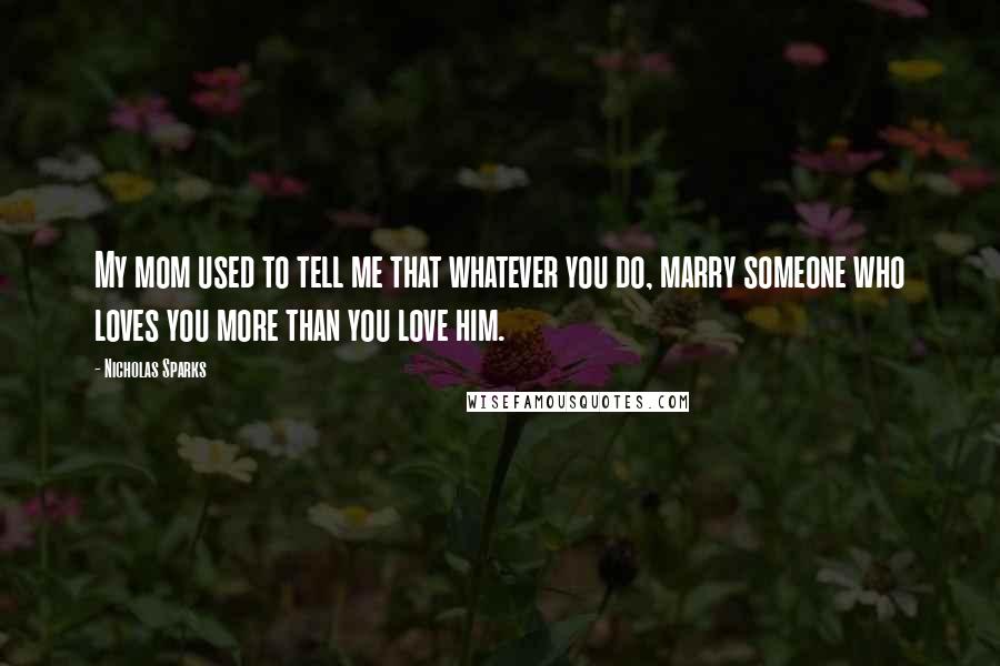 Nicholas Sparks Quotes: My mom used to tell me that whatever you do, marry someone who loves you more than you love him.