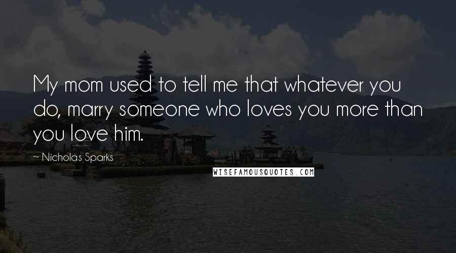 Nicholas Sparks Quotes: My mom used to tell me that whatever you do, marry someone who loves you more than you love him.