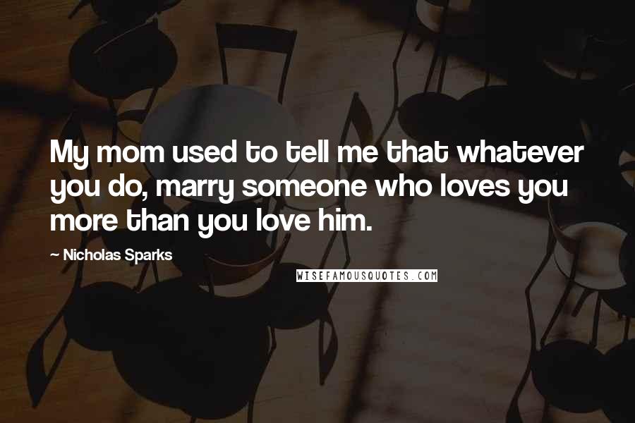 Nicholas Sparks Quotes: My mom used to tell me that whatever you do, marry someone who loves you more than you love him.