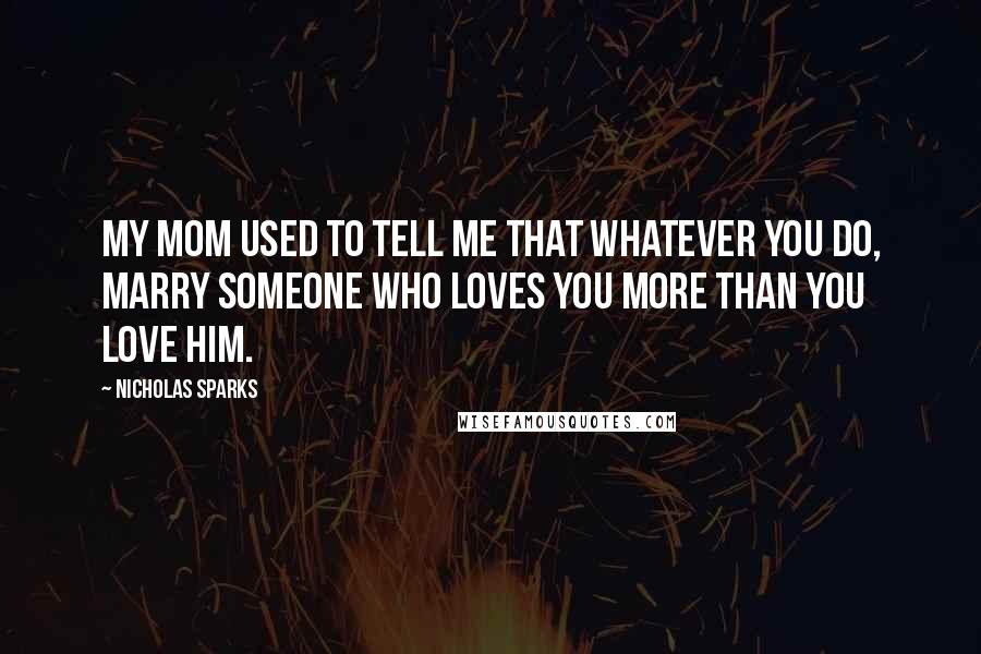 Nicholas Sparks Quotes: My mom used to tell me that whatever you do, marry someone who loves you more than you love him.