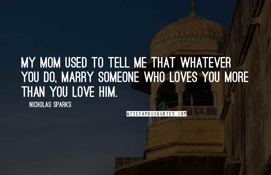 Nicholas Sparks Quotes: My mom used to tell me that whatever you do, marry someone who loves you more than you love him.