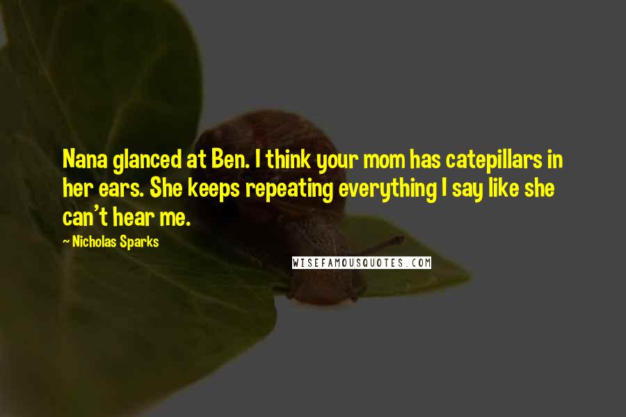 Nicholas Sparks Quotes: Nana glanced at Ben. I think your mom has catepillars in her ears. She keeps repeating everything I say like she can't hear me.