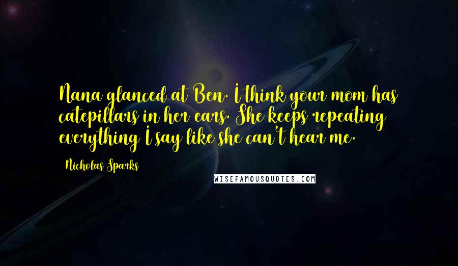 Nicholas Sparks Quotes: Nana glanced at Ben. I think your mom has catepillars in her ears. She keeps repeating everything I say like she can't hear me.