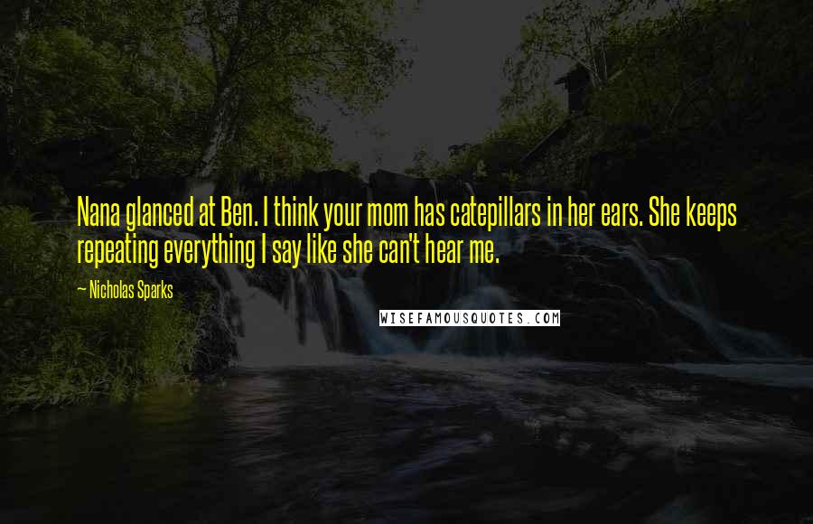 Nicholas Sparks Quotes: Nana glanced at Ben. I think your mom has catepillars in her ears. She keeps repeating everything I say like she can't hear me.