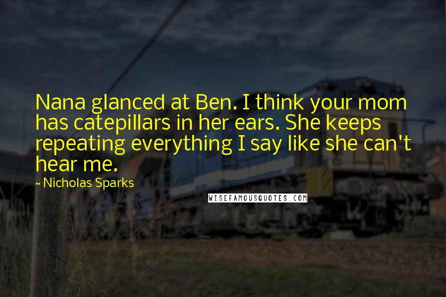 Nicholas Sparks Quotes: Nana glanced at Ben. I think your mom has catepillars in her ears. She keeps repeating everything I say like she can't hear me.