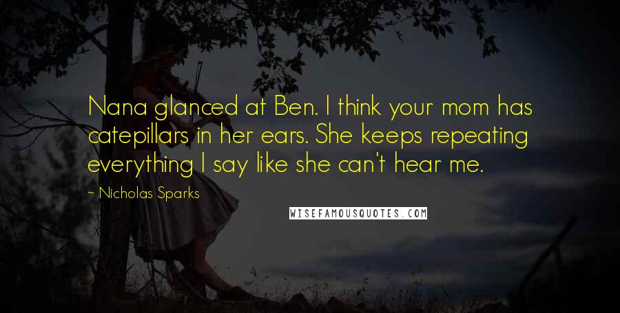 Nicholas Sparks Quotes: Nana glanced at Ben. I think your mom has catepillars in her ears. She keeps repeating everything I say like she can't hear me.