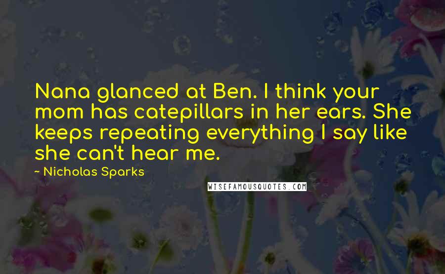 Nicholas Sparks Quotes: Nana glanced at Ben. I think your mom has catepillars in her ears. She keeps repeating everything I say like she can't hear me.