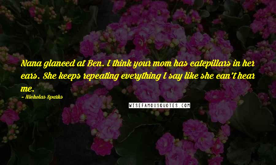 Nicholas Sparks Quotes: Nana glanced at Ben. I think your mom has catepillars in her ears. She keeps repeating everything I say like she can't hear me.