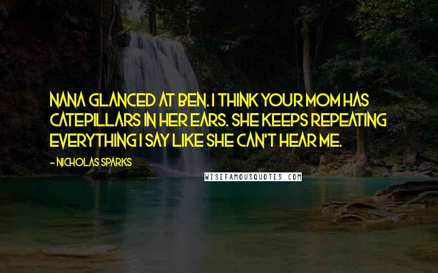 Nicholas Sparks Quotes: Nana glanced at Ben. I think your mom has catepillars in her ears. She keeps repeating everything I say like she can't hear me.