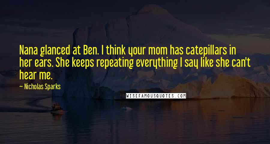 Nicholas Sparks Quotes: Nana glanced at Ben. I think your mom has catepillars in her ears. She keeps repeating everything I say like she can't hear me.