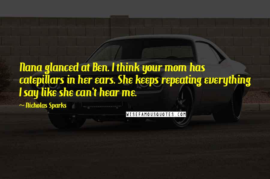 Nicholas Sparks Quotes: Nana glanced at Ben. I think your mom has catepillars in her ears. She keeps repeating everything I say like she can't hear me.