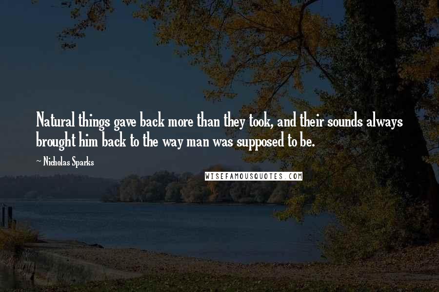 Nicholas Sparks Quotes: Natural things gave back more than they took, and their sounds always brought him back to the way man was supposed to be.