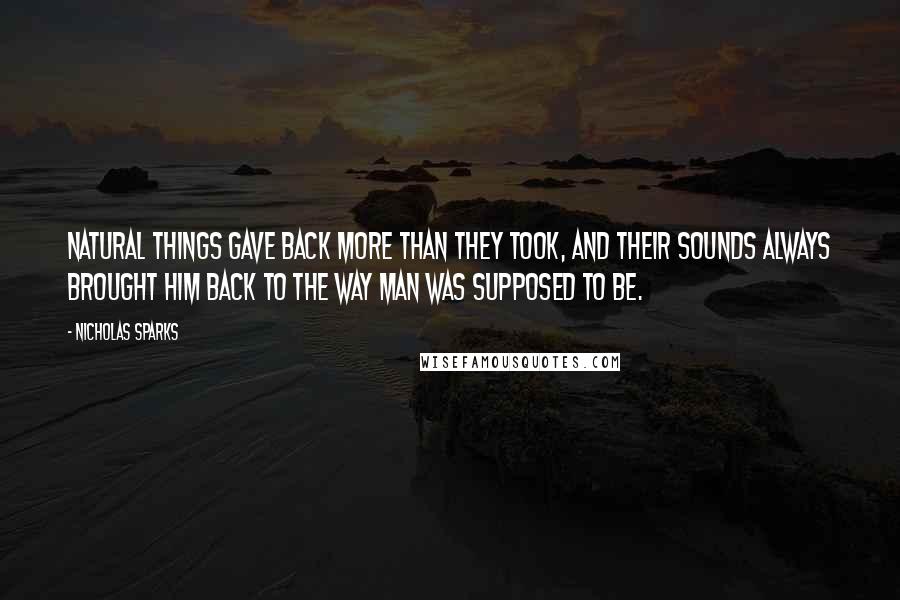 Nicholas Sparks Quotes: Natural things gave back more than they took, and their sounds always brought him back to the way man was supposed to be.