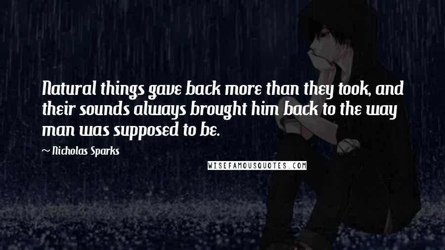 Nicholas Sparks Quotes: Natural things gave back more than they took, and their sounds always brought him back to the way man was supposed to be.