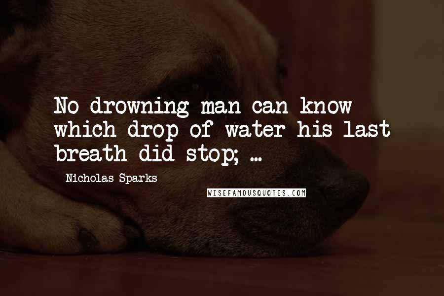 Nicholas Sparks Quotes: No drowning man can know which drop of water his last breath did stop; ...