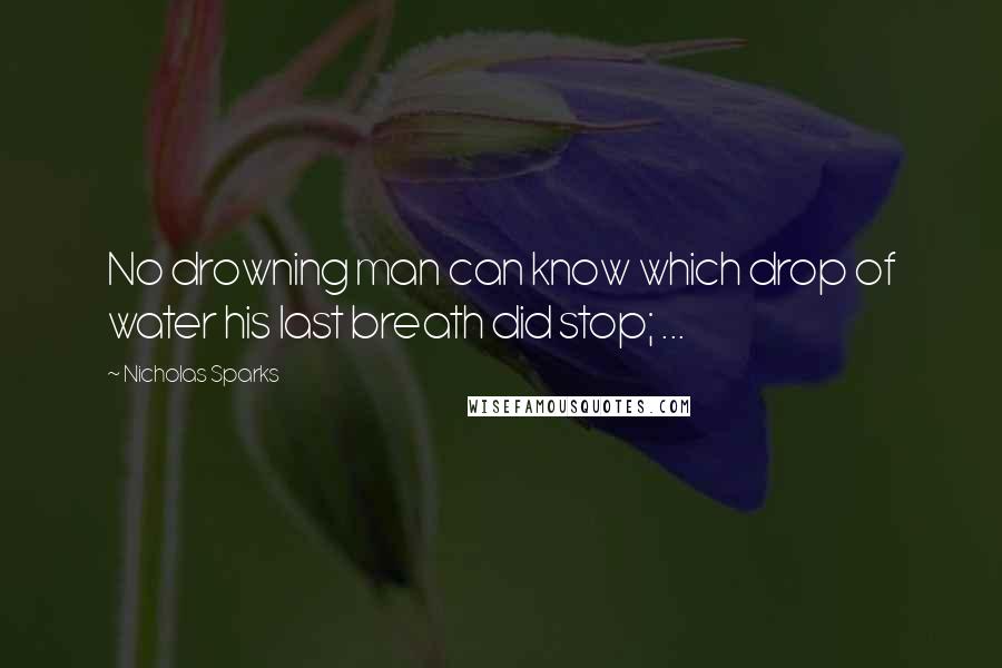 Nicholas Sparks Quotes: No drowning man can know which drop of water his last breath did stop; ...