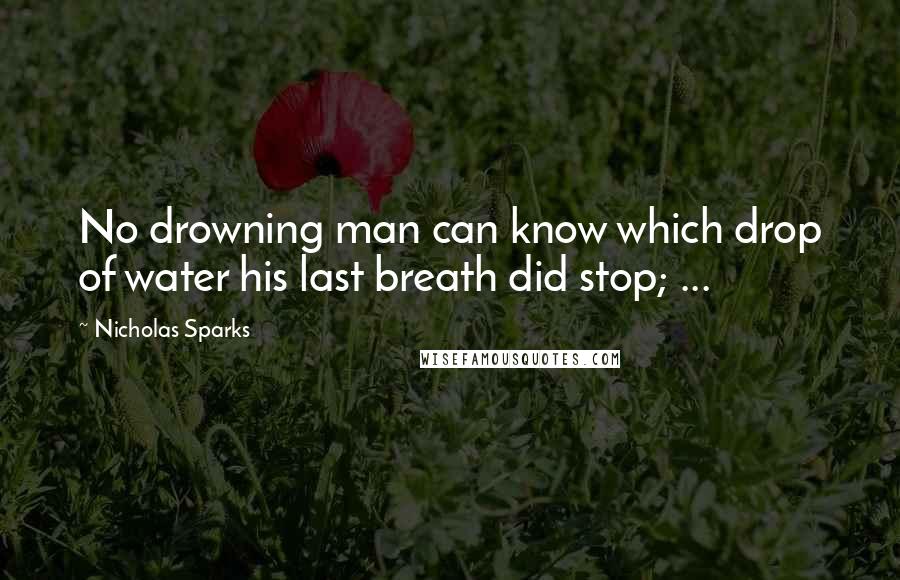 Nicholas Sparks Quotes: No drowning man can know which drop of water his last breath did stop; ...