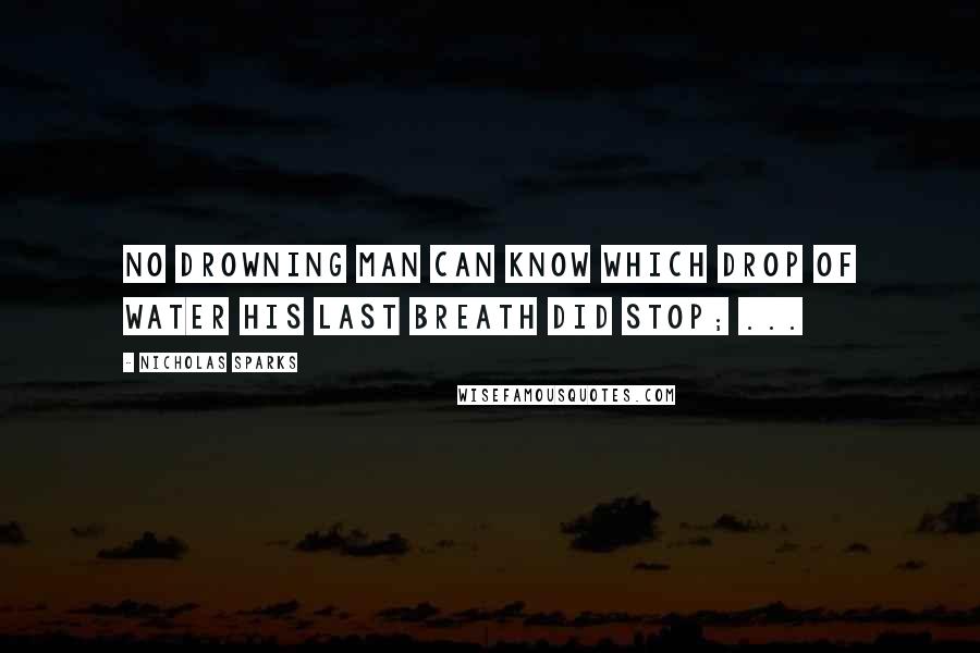 Nicholas Sparks Quotes: No drowning man can know which drop of water his last breath did stop; ...