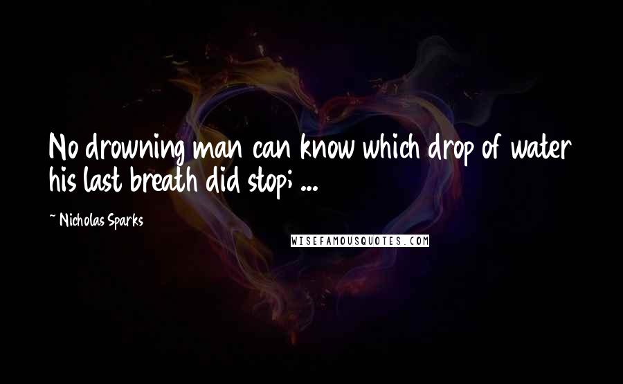 Nicholas Sparks Quotes: No drowning man can know which drop of water his last breath did stop; ...