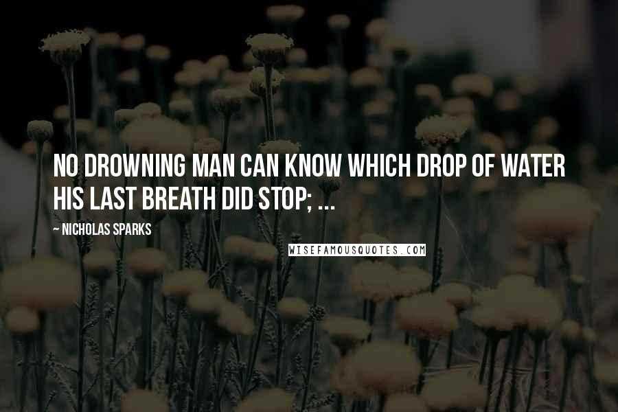 Nicholas Sparks Quotes: No drowning man can know which drop of water his last breath did stop; ...