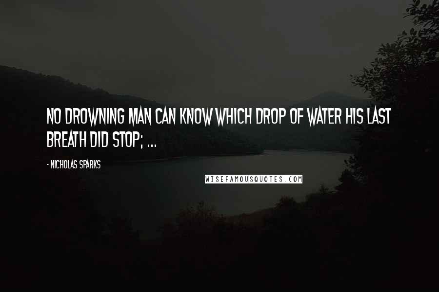 Nicholas Sparks Quotes: No drowning man can know which drop of water his last breath did stop; ...