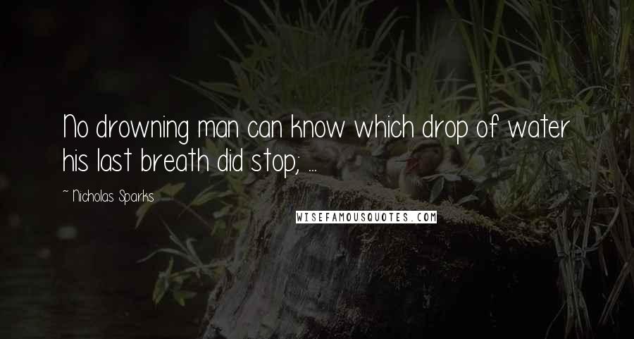 Nicholas Sparks Quotes: No drowning man can know which drop of water his last breath did stop; ...