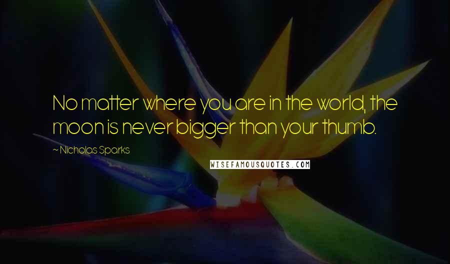 Nicholas Sparks Quotes: No matter where you are in the world, the moon is never bigger than your thumb.