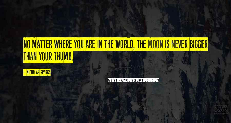 Nicholas Sparks Quotes: No matter where you are in the world, the moon is never bigger than your thumb.