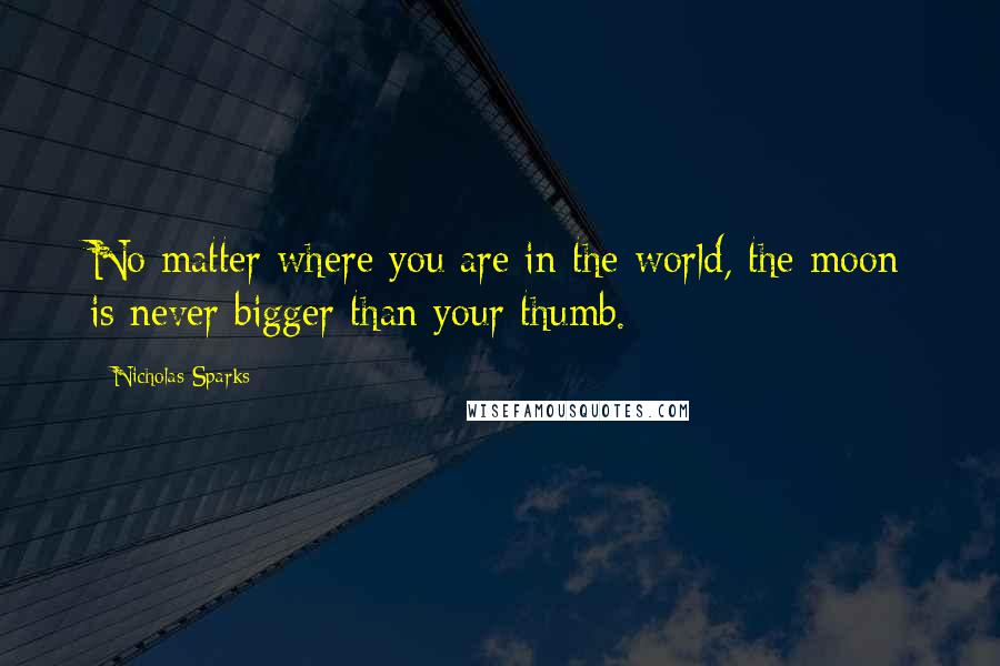 Nicholas Sparks Quotes: No matter where you are in the world, the moon is never bigger than your thumb.