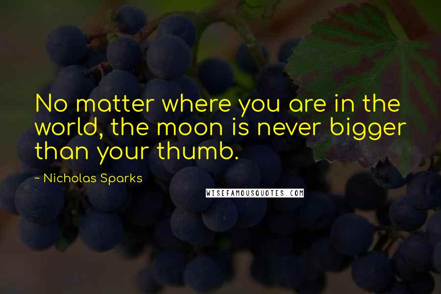 Nicholas Sparks Quotes: No matter where you are in the world, the moon is never bigger than your thumb.