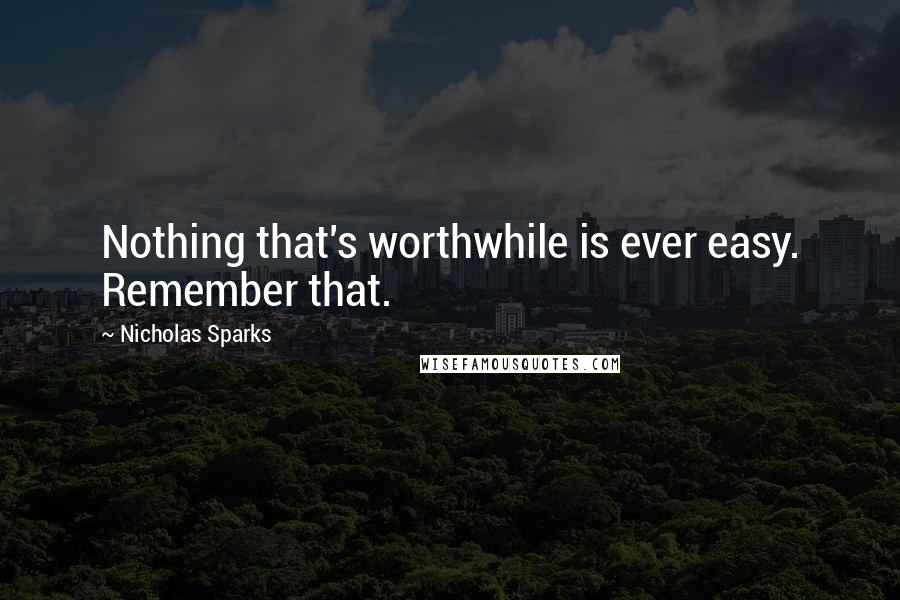 Nicholas Sparks Quotes: Nothing that's worthwhile is ever easy. Remember that.