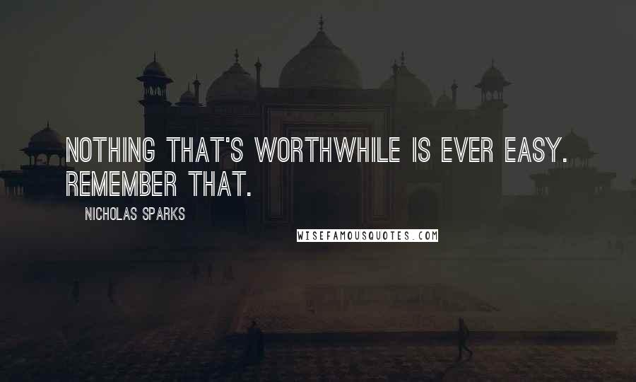 Nicholas Sparks Quotes: Nothing that's worthwhile is ever easy. Remember that.