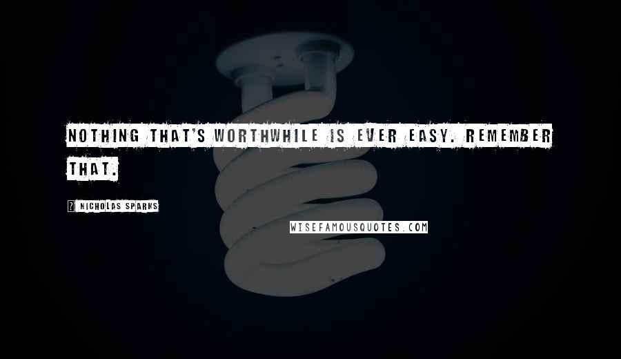 Nicholas Sparks Quotes: Nothing that's worthwhile is ever easy. Remember that.