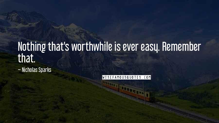 Nicholas Sparks Quotes: Nothing that's worthwhile is ever easy. Remember that.