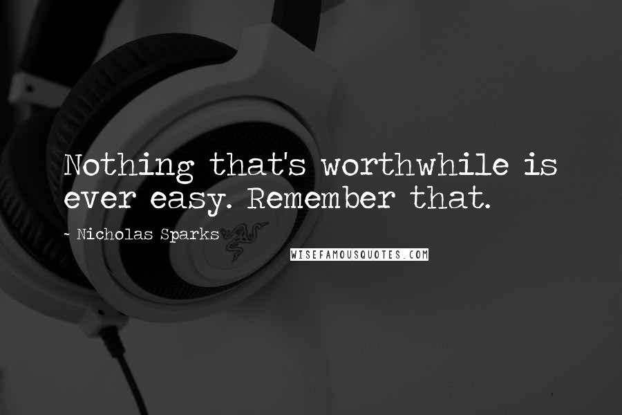 Nicholas Sparks Quotes: Nothing that's worthwhile is ever easy. Remember that.