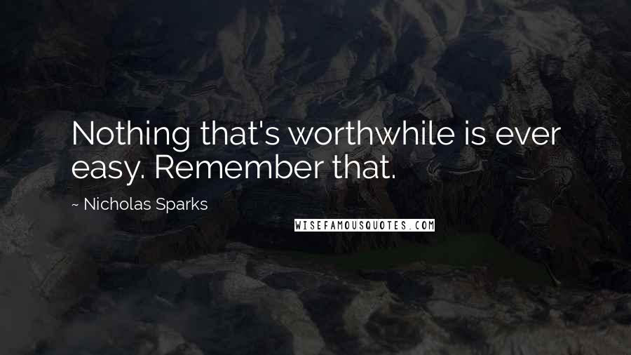 Nicholas Sparks Quotes: Nothing that's worthwhile is ever easy. Remember that.