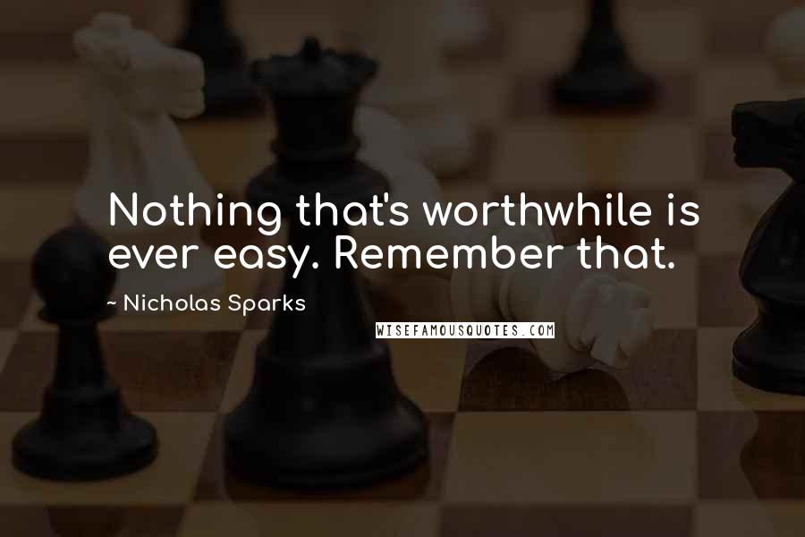 Nicholas Sparks Quotes: Nothing that's worthwhile is ever easy. Remember that.