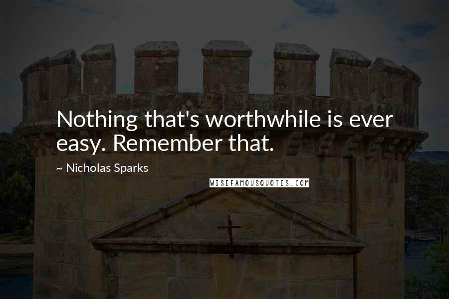 Nicholas Sparks Quotes: Nothing that's worthwhile is ever easy. Remember that.