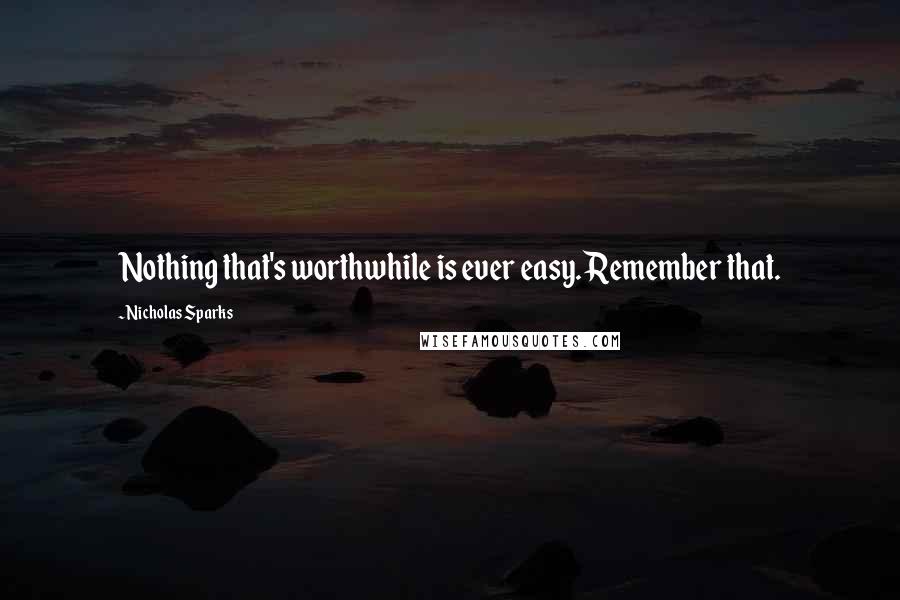 Nicholas Sparks Quotes: Nothing that's worthwhile is ever easy. Remember that.