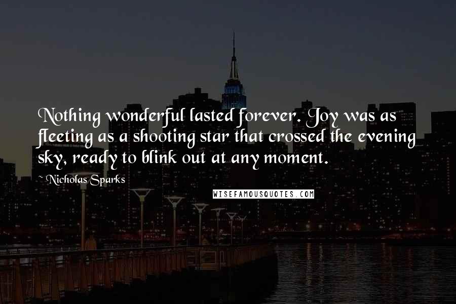 Nicholas Sparks Quotes: Nothing wonderful lasted forever. Joy was as fleeting as a shooting star that crossed the evening sky, ready to blink out at any moment.