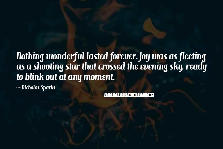 Nicholas Sparks Quotes: Nothing wonderful lasted forever. Joy was as fleeting as a shooting star that crossed the evening sky, ready to blink out at any moment.