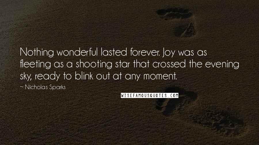 Nicholas Sparks Quotes: Nothing wonderful lasted forever. Joy was as fleeting as a shooting star that crossed the evening sky, ready to blink out at any moment.